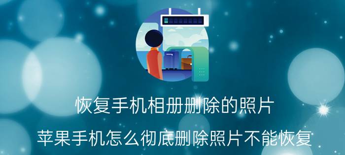 恢复手机相册删除的照片 苹果手机怎么彻底删除照片不能恢复？